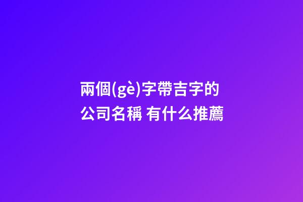 兩個(gè)字帶吉字的公司名稱 有什么推薦-第1張-公司起名-玄機(jī)派